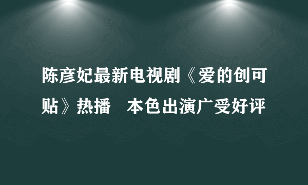 陈彦妃最新电视剧《爱的创可贴》热播   本色出演广受好评