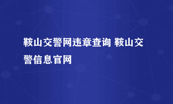 鞍山交警网违章查询 鞍山交警信息官网
