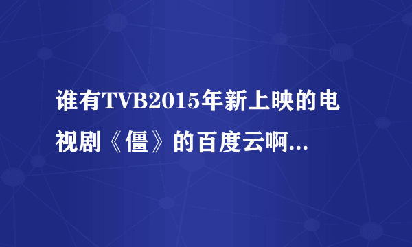 谁有TVB2015年新上映的电视剧《僵》的百度云啊，就是郑嘉颖和谢安琪主演的！小弟跪求！