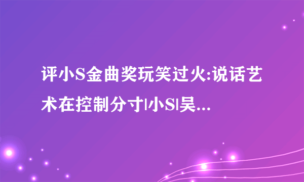 评小S金曲奖玩笑过火:说话艺术在控制分寸|小S|吴青峰|苏打绿_飞外网