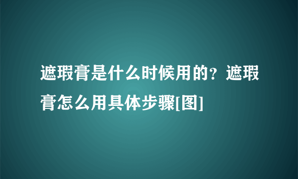 遮瑕膏是什么时候用的？遮瑕膏怎么用具体步骤[图]