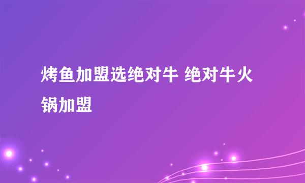 烤鱼加盟选绝对牛 绝对牛火锅加盟