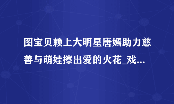 图宝贝赖上大明星唐嫣助力慈善与萌娃擦出爱的火花_戏剧-飞外网