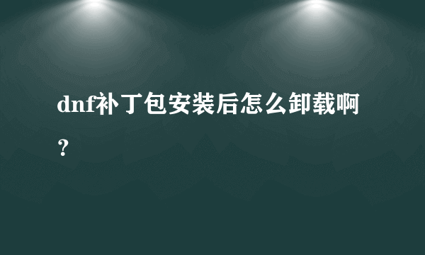 dnf补丁包安装后怎么卸载啊？
