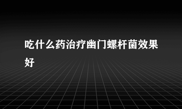 吃什么药治疗幽门螺杆菌效果好