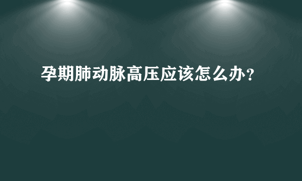 孕期肺动脉高压应该怎么办？