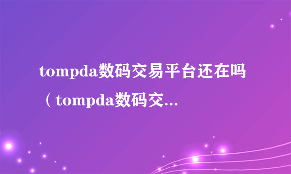 tompda数码交易平台还在吗（tompda数码交易平台）