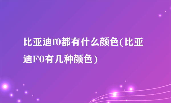 比亚迪f0都有什么颜色(比亚迪F0有几种颜色)