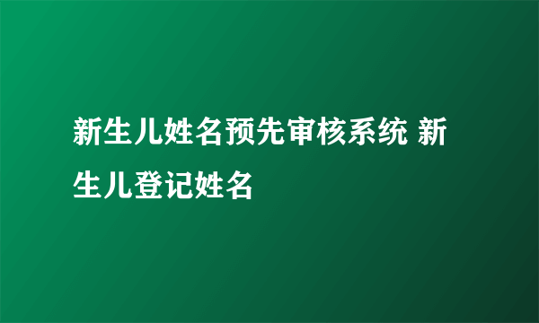 新生儿姓名预先审核系统 新生儿登记姓名