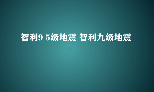 智利9 5级地震 智利九级地震