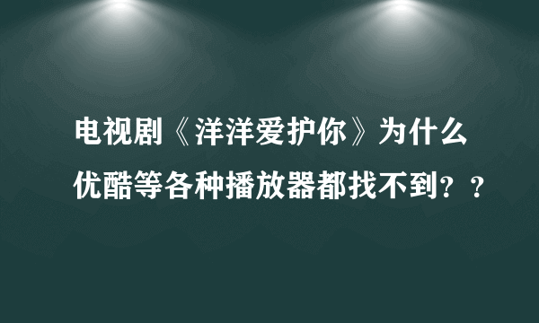 电视剧《洋洋爱护你》为什么优酷等各种播放器都找不到？？