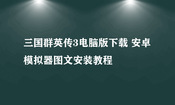 三国群英传3电脑版下载 安卓模拟器图文安装教程