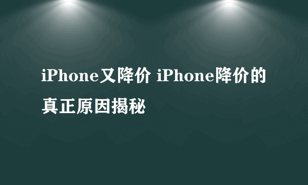 iPhone又降价 iPhone降价的真正原因揭秘