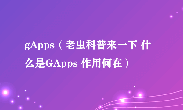 gApps（老虫科普来一下 什么是GApps 作用何在）