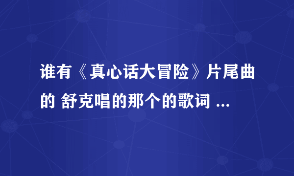 谁有《真心话大冒险》片尾曲的 舒克唱的那个的歌词 谁有给我发过来，非常感谢