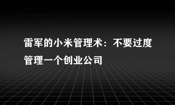 雷军的小米管理术：不要过度管理一个创业公司