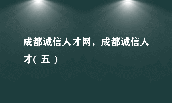 成都诚信人才网，成都诚信人才( 五 )