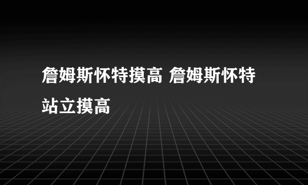 詹姆斯怀特摸高 詹姆斯怀特站立摸高