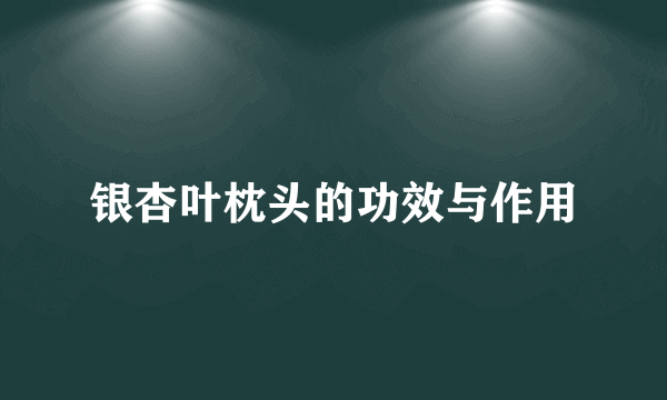 银杏叶枕头的功效与作用