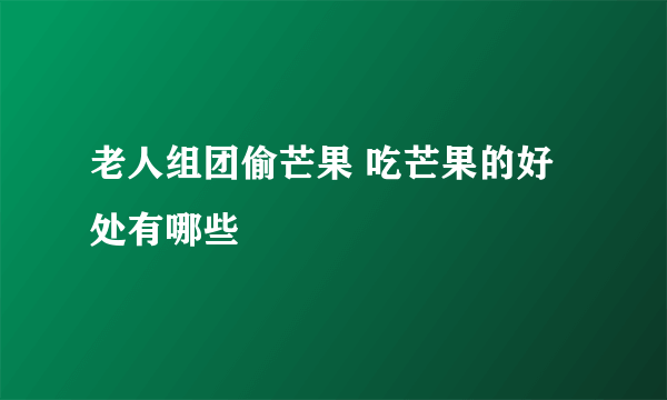 老人组团偷芒果 吃芒果的好处有哪些