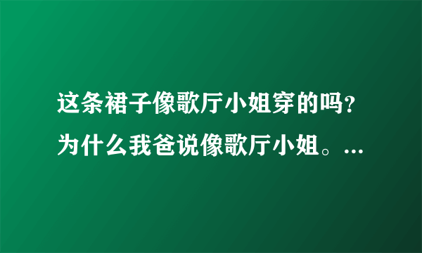 这条裙子像歌厅小姐穿的吗？为什么我爸说像歌厅小姐。 附上淘宝上的图片