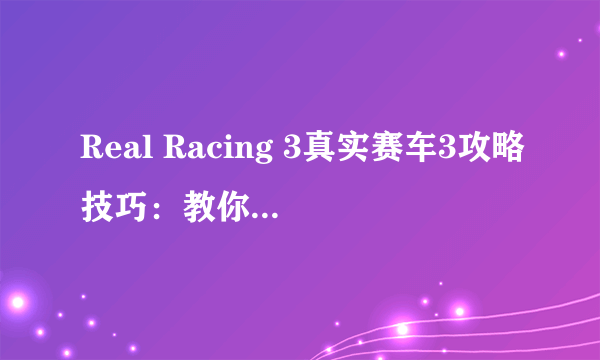 Real Racing 3真实赛车3攻略技巧：教你如何拿到全金杯