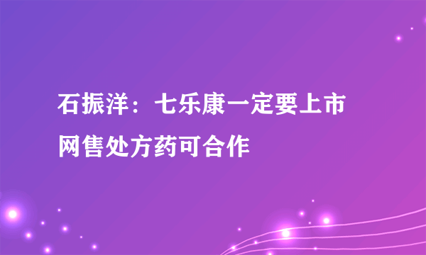 石振洋：七乐康一定要上市 网售处方药可合作