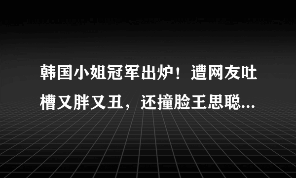 韩国小姐冠军出炉！遭网友吐槽又胖又丑，还撞脸王思聪前女友？