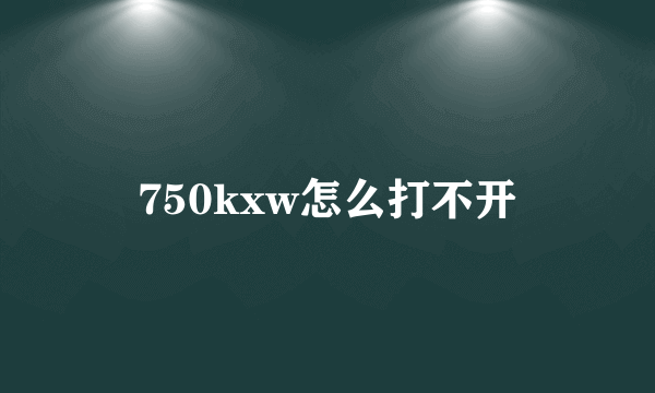 750kxw怎么打不开