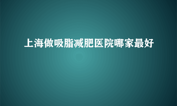 上海做吸脂减肥医院哪家最好