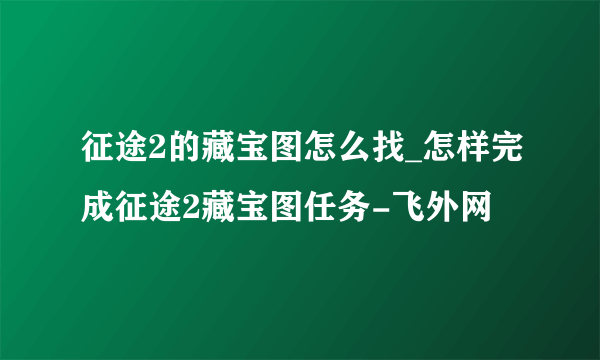征途2的藏宝图怎么找_怎样完成征途2藏宝图任务-飞外网