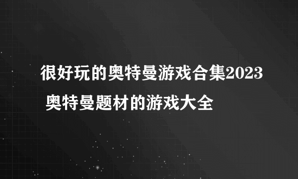 很好玩的奥特曼游戏合集2023 奥特曼题材的游戏大全