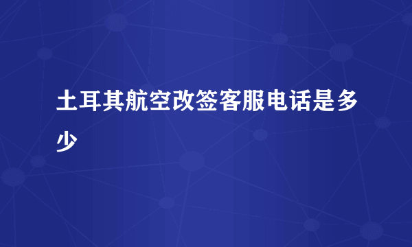 土耳其航空改签客服电话是多少
