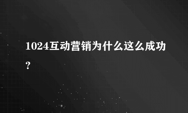 1024互动营销为什么这么成功？