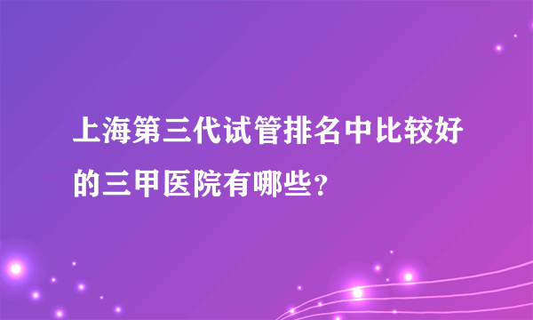上海第三代试管排名中比较好的三甲医院有哪些？