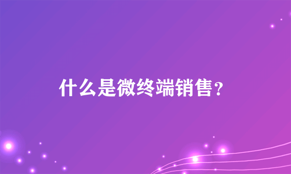 什么是微终端销售？