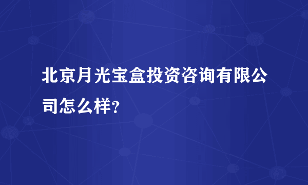 北京月光宝盒投资咨询有限公司怎么样？