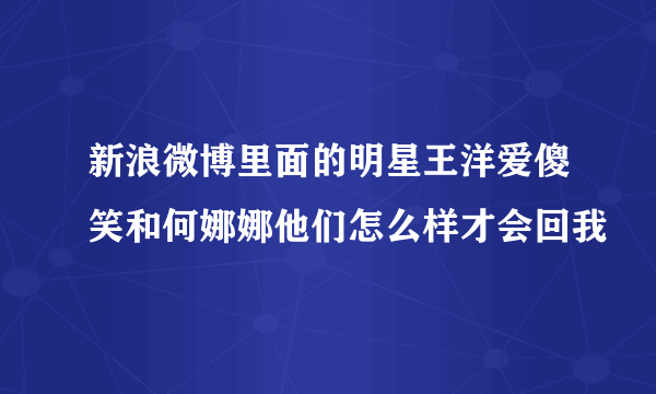 新浪微博里面的明星王洋爱傻笑和何娜娜他们怎么样才会回我