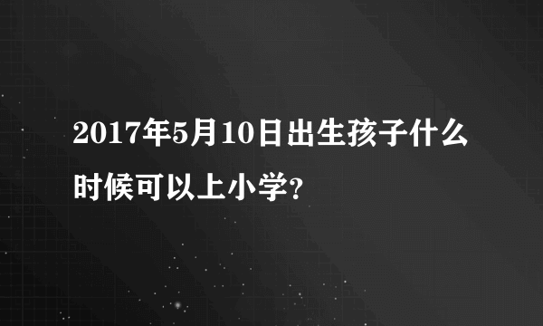 2017年5月10日出生孩子什么时候可以上小学？