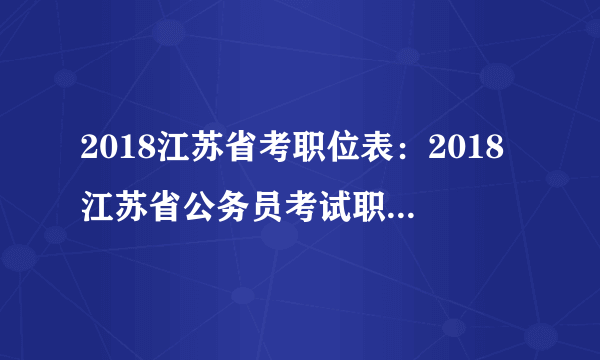 2018江苏省考职位表：2018江苏省公务员考试职位表下载地址