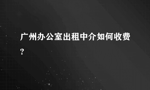 广州办公室出租中介如何收费?