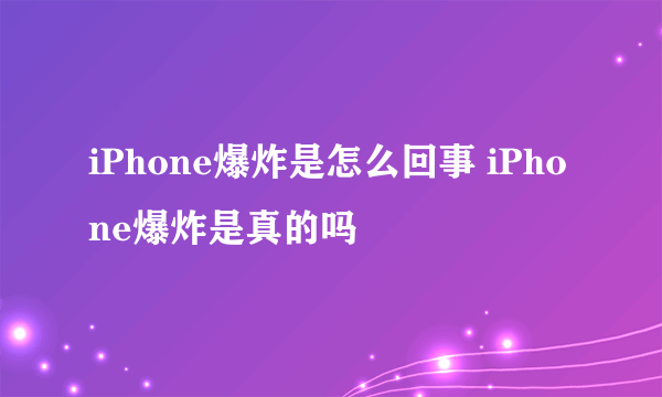 iPhone爆炸是怎么回事 iPhone爆炸是真的吗