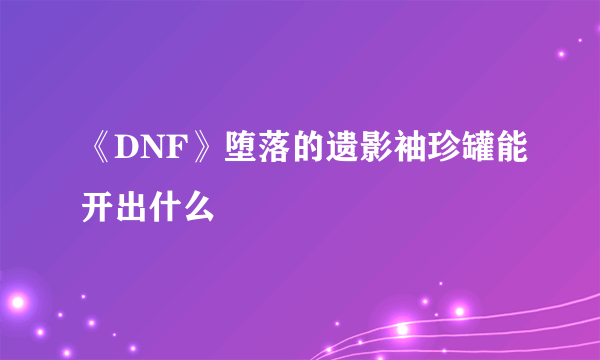 《DNF》堕落的遗影袖珍罐能开出什么