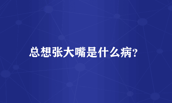 总想张大嘴是什么病？