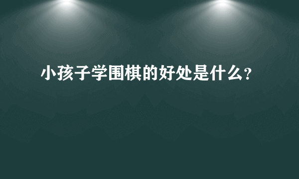 小孩子学围棋的好处是什么？