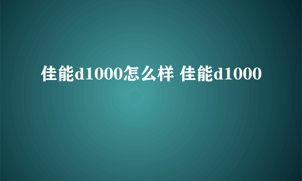 佳能d1000怎么样 佳能d1000