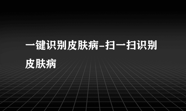 一键识别皮肤病-扫一扫识别皮肤病