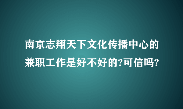南京志翔天下文化传播中心的兼职工作是好不好的?可信吗?