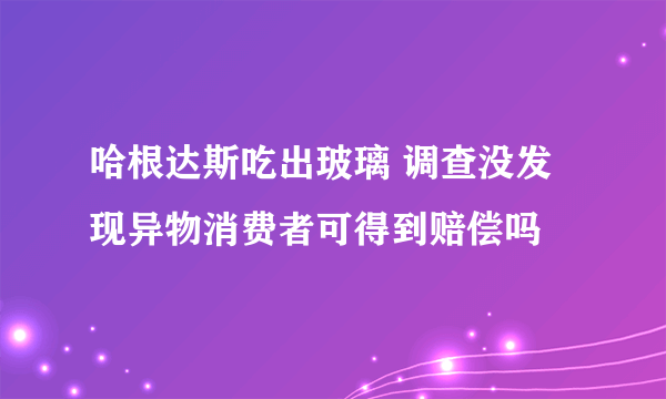 哈根达斯吃出玻璃 调查没发现异物消费者可得到赔偿吗