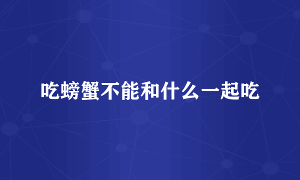 吃螃蟹不能和什么一起吃